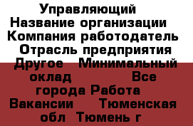 Управляющий › Название организации ­ Компания-работодатель › Отрасль предприятия ­ Другое › Минимальный оклад ­ 30 000 - Все города Работа » Вакансии   . Тюменская обл.,Тюмень г.